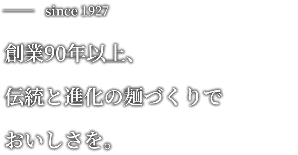 since 1927 創業90年以上、伝統と進化の麺づくりでおいしさを。